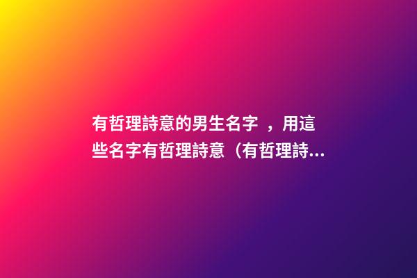 有哲理詩意的男生名字，用這些名字有哲理詩意（有哲理詩意的男孩名字）